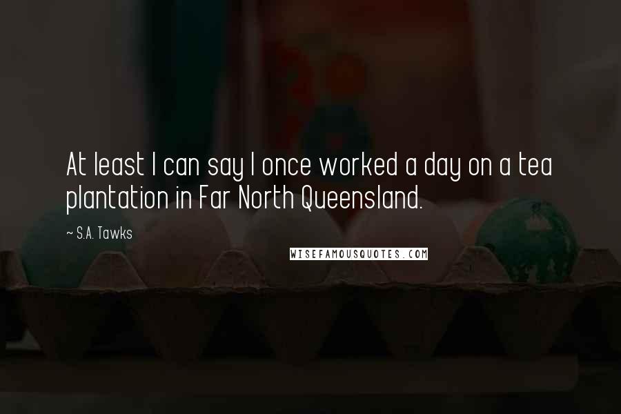 S.A. Tawks Quotes: At least I can say I once worked a day on a tea plantation in Far North Queensland.