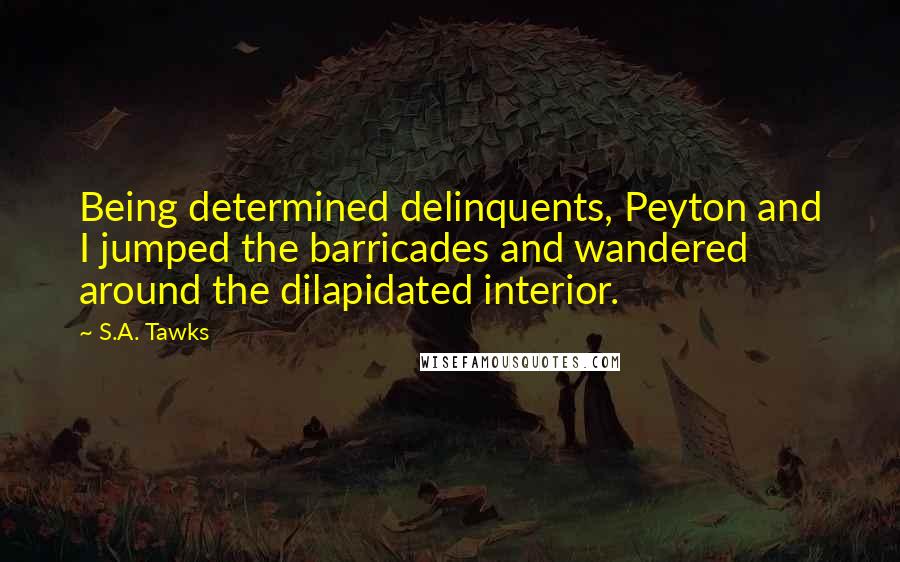 S.A. Tawks Quotes: Being determined delinquents, Peyton and I jumped the barricades and wandered around the dilapidated interior.