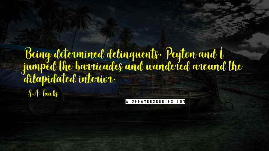 S.A. Tawks Quotes: Being determined delinquents, Peyton and I jumped the barricades and wandered around the dilapidated interior.