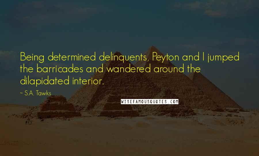 S.A. Tawks Quotes: Being determined delinquents, Peyton and I jumped the barricades and wandered around the dilapidated interior.