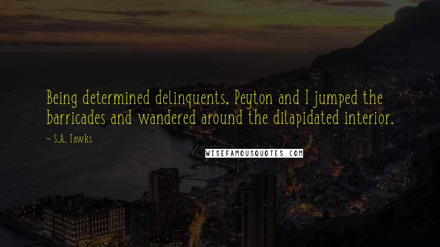 S.A. Tawks Quotes: Being determined delinquents, Peyton and I jumped the barricades and wandered around the dilapidated interior.