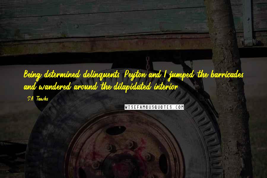 S.A. Tawks Quotes: Being determined delinquents, Peyton and I jumped the barricades and wandered around the dilapidated interior.