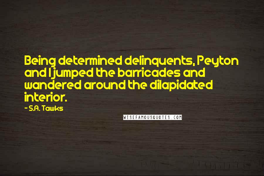 S.A. Tawks Quotes: Being determined delinquents, Peyton and I jumped the barricades and wandered around the dilapidated interior.