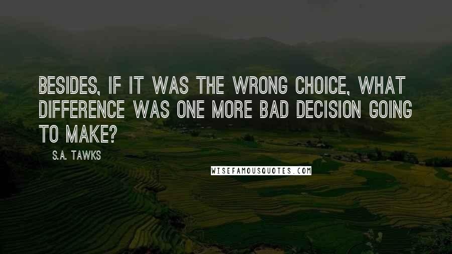 S.A. Tawks Quotes: Besides, if it was the wrong choice, what difference was one more bad decision going to make?