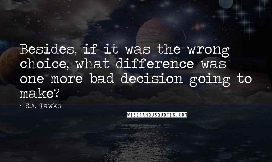 S.A. Tawks Quotes: Besides, if it was the wrong choice, what difference was one more bad decision going to make?