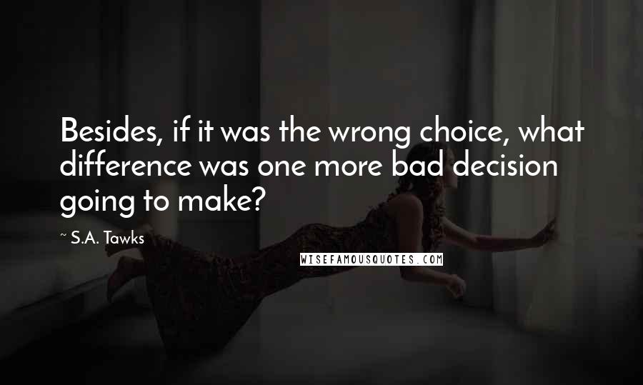 S.A. Tawks Quotes: Besides, if it was the wrong choice, what difference was one more bad decision going to make?