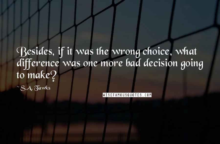 S.A. Tawks Quotes: Besides, if it was the wrong choice, what difference was one more bad decision going to make?