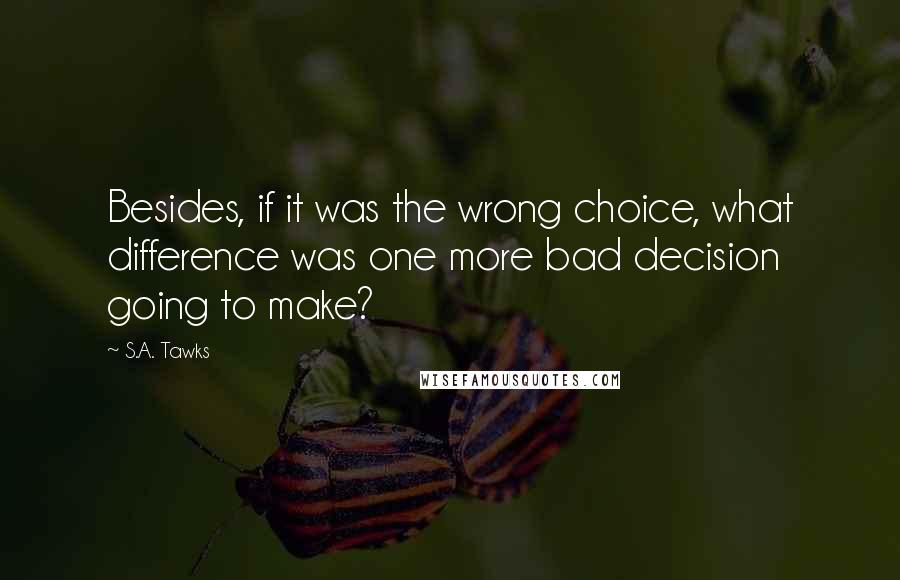 S.A. Tawks Quotes: Besides, if it was the wrong choice, what difference was one more bad decision going to make?