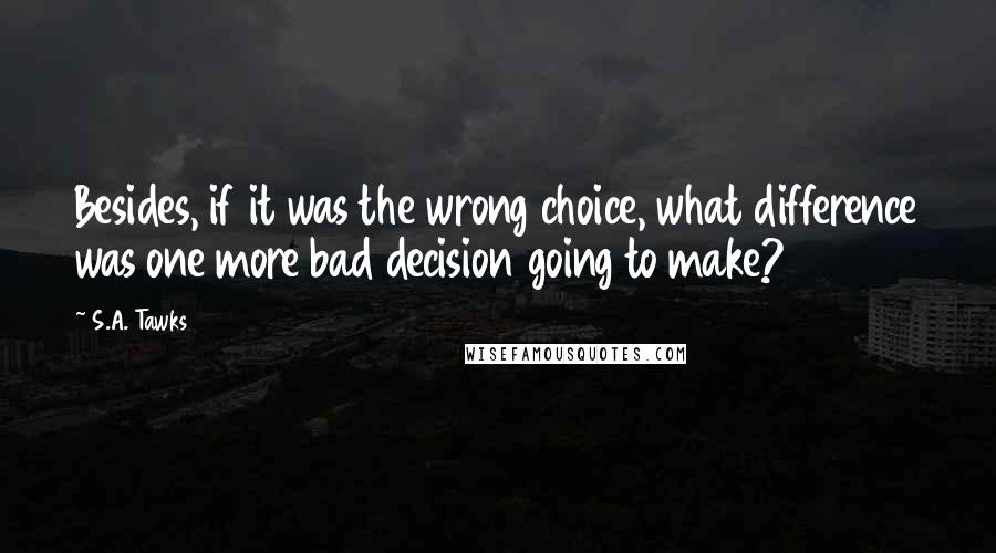 S.A. Tawks Quotes: Besides, if it was the wrong choice, what difference was one more bad decision going to make?