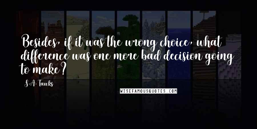 S.A. Tawks Quotes: Besides, if it was the wrong choice, what difference was one more bad decision going to make?