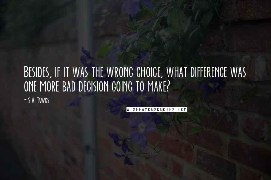 S.A. Tawks Quotes: Besides, if it was the wrong choice, what difference was one more bad decision going to make?