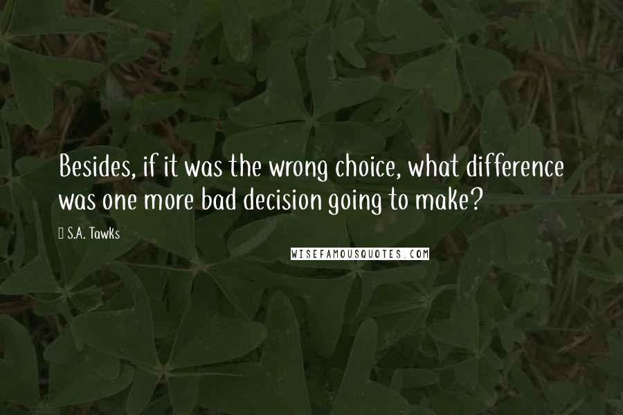 S.A. Tawks Quotes: Besides, if it was the wrong choice, what difference was one more bad decision going to make?