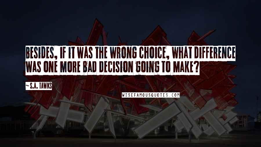 S.A. Tawks Quotes: Besides, if it was the wrong choice, what difference was one more bad decision going to make?