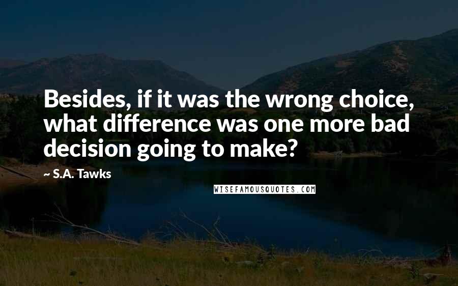 S.A. Tawks Quotes: Besides, if it was the wrong choice, what difference was one more bad decision going to make?