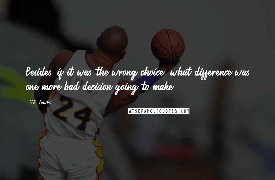 S.A. Tawks Quotes: Besides, if it was the wrong choice, what difference was one more bad decision going to make?