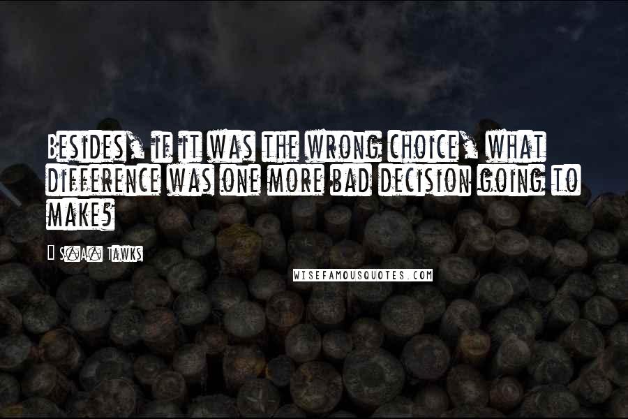 S.A. Tawks Quotes: Besides, if it was the wrong choice, what difference was one more bad decision going to make?