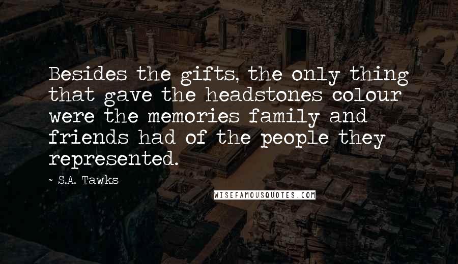 S.A. Tawks Quotes: Besides the gifts, the only thing that gave the headstones colour were the memories family and friends had of the people they represented.