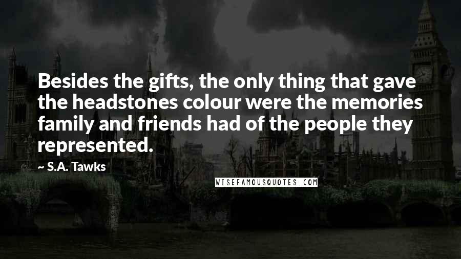 S.A. Tawks Quotes: Besides the gifts, the only thing that gave the headstones colour were the memories family and friends had of the people they represented.