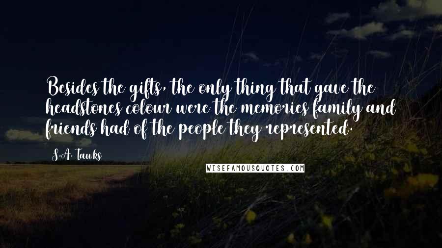 S.A. Tawks Quotes: Besides the gifts, the only thing that gave the headstones colour were the memories family and friends had of the people they represented.