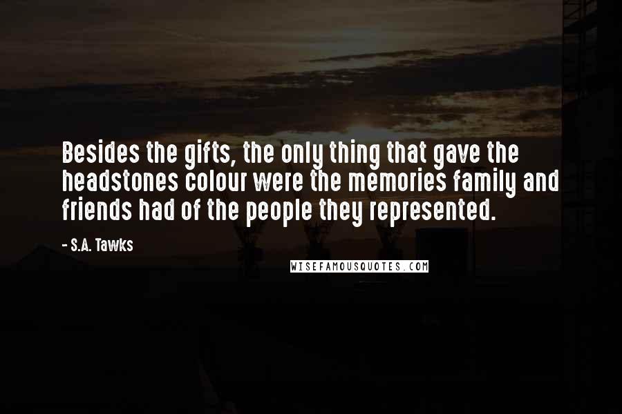 S.A. Tawks Quotes: Besides the gifts, the only thing that gave the headstones colour were the memories family and friends had of the people they represented.