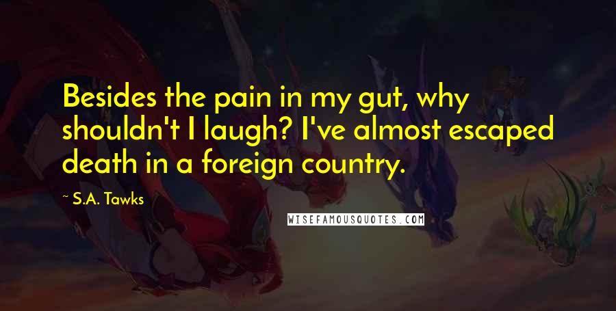 S.A. Tawks Quotes: Besides the pain in my gut, why shouldn't I laugh? I've almost escaped death in a foreign country.