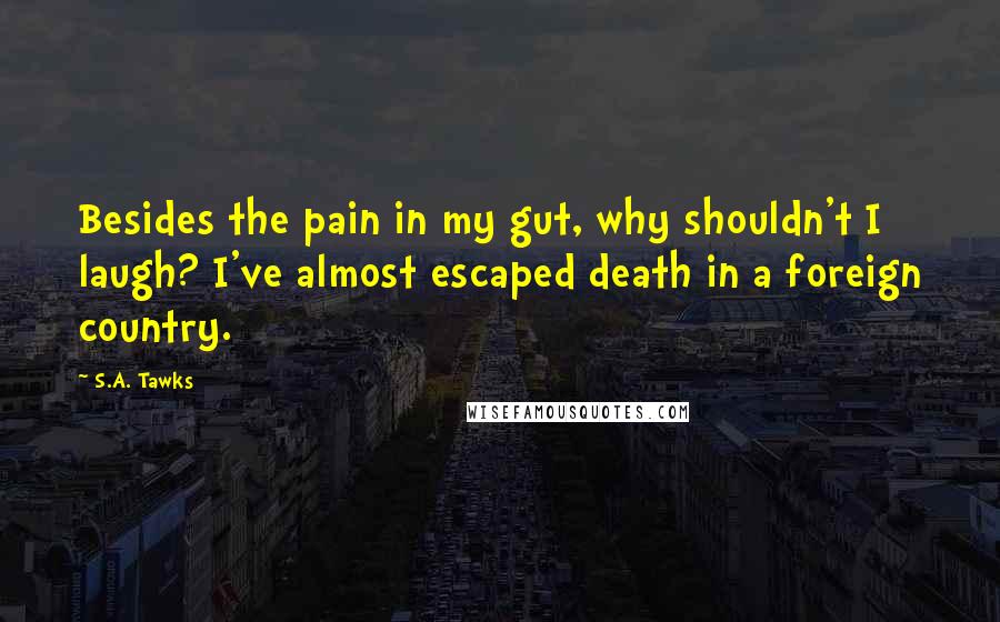 S.A. Tawks Quotes: Besides the pain in my gut, why shouldn't I laugh? I've almost escaped death in a foreign country.