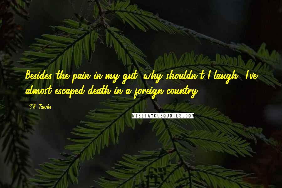 S.A. Tawks Quotes: Besides the pain in my gut, why shouldn't I laugh? I've almost escaped death in a foreign country.