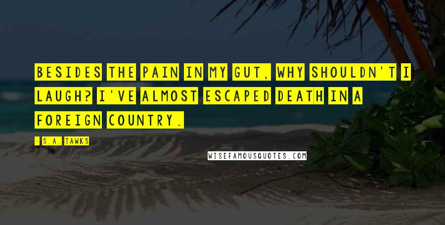 S.A. Tawks Quotes: Besides the pain in my gut, why shouldn't I laugh? I've almost escaped death in a foreign country.