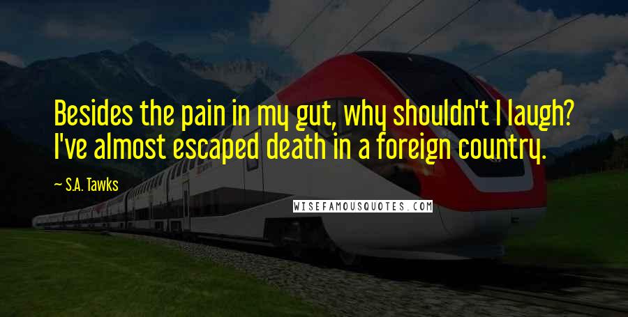 S.A. Tawks Quotes: Besides the pain in my gut, why shouldn't I laugh? I've almost escaped death in a foreign country.