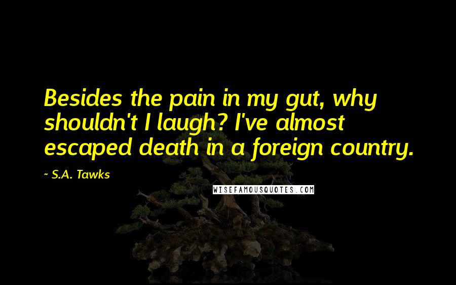 S.A. Tawks Quotes: Besides the pain in my gut, why shouldn't I laugh? I've almost escaped death in a foreign country.