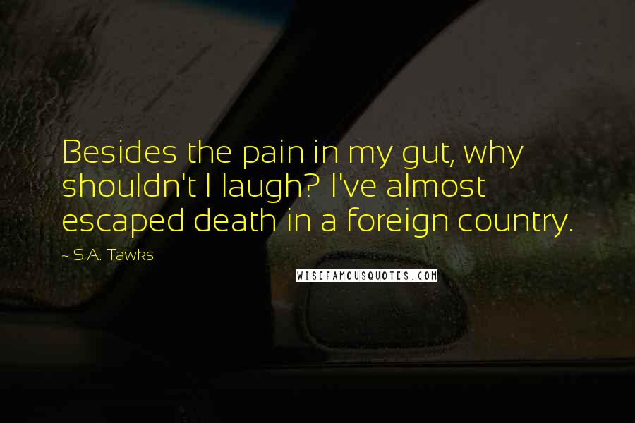 S.A. Tawks Quotes: Besides the pain in my gut, why shouldn't I laugh? I've almost escaped death in a foreign country.