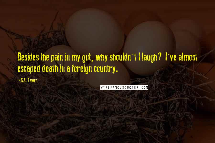 S.A. Tawks Quotes: Besides the pain in my gut, why shouldn't I laugh? I've almost escaped death in a foreign country.