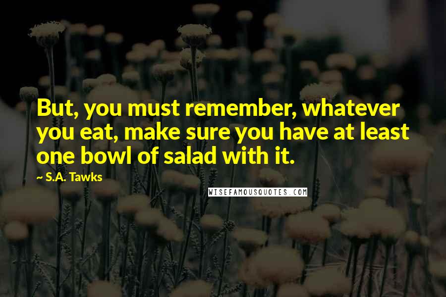 S.A. Tawks Quotes: But, you must remember, whatever you eat, make sure you have at least one bowl of salad with it.