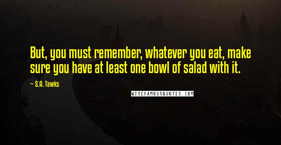 S.A. Tawks Quotes: But, you must remember, whatever you eat, make sure you have at least one bowl of salad with it.