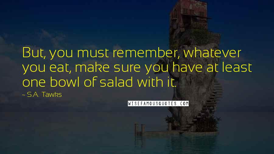 S.A. Tawks Quotes: But, you must remember, whatever you eat, make sure you have at least one bowl of salad with it.