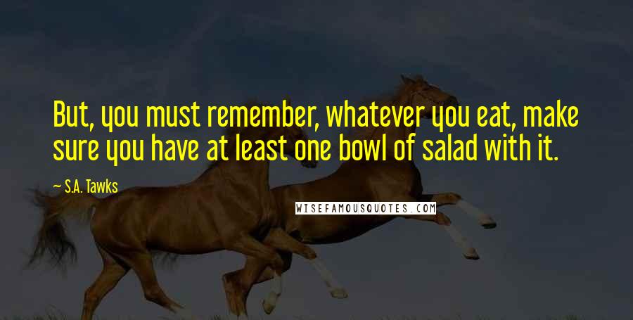 S.A. Tawks Quotes: But, you must remember, whatever you eat, make sure you have at least one bowl of salad with it.
