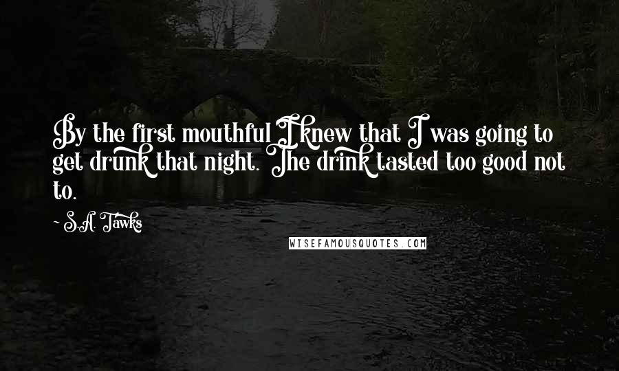 S.A. Tawks Quotes: By the first mouthful I knew that I was going to get drunk that night. The drink tasted too good not to.