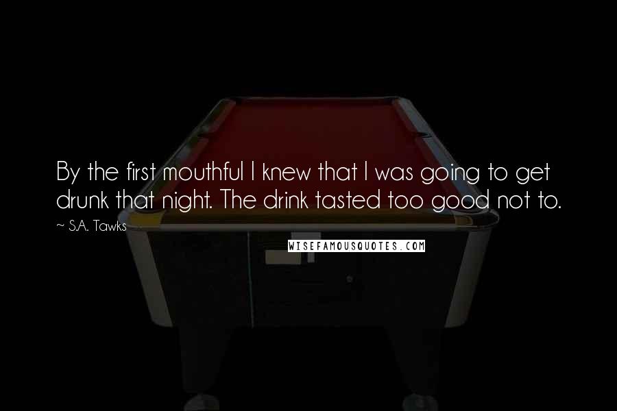 S.A. Tawks Quotes: By the first mouthful I knew that I was going to get drunk that night. The drink tasted too good not to.