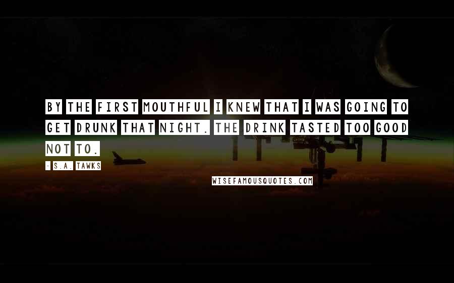 S.A. Tawks Quotes: By the first mouthful I knew that I was going to get drunk that night. The drink tasted too good not to.