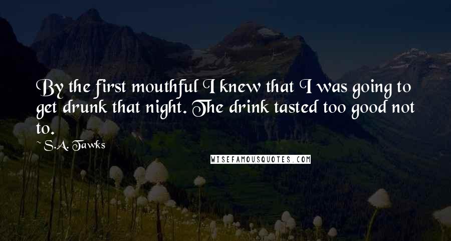 S.A. Tawks Quotes: By the first mouthful I knew that I was going to get drunk that night. The drink tasted too good not to.