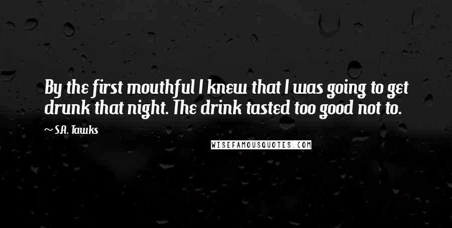 S.A. Tawks Quotes: By the first mouthful I knew that I was going to get drunk that night. The drink tasted too good not to.