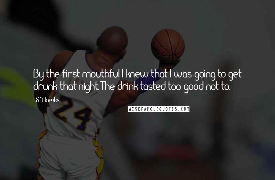 S.A. Tawks Quotes: By the first mouthful I knew that I was going to get drunk that night. The drink tasted too good not to.