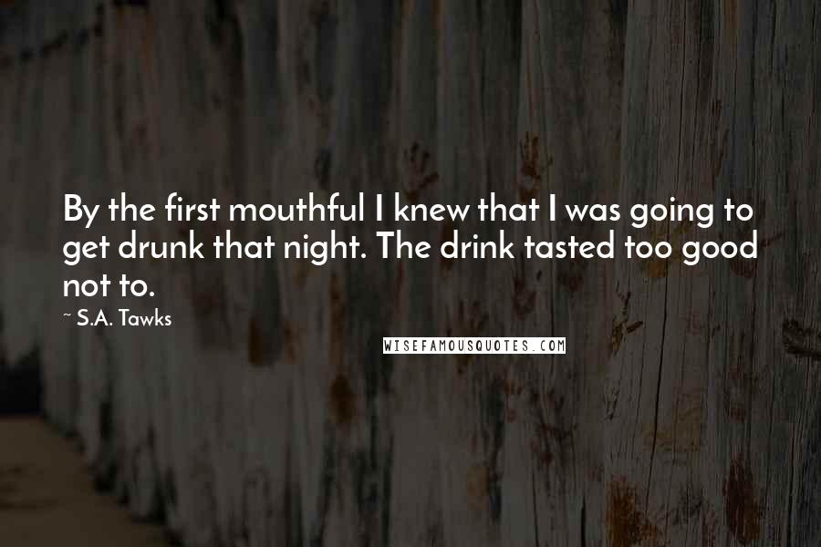 S.A. Tawks Quotes: By the first mouthful I knew that I was going to get drunk that night. The drink tasted too good not to.