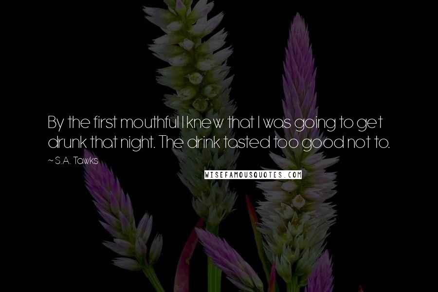 S.A. Tawks Quotes: By the first mouthful I knew that I was going to get drunk that night. The drink tasted too good not to.
