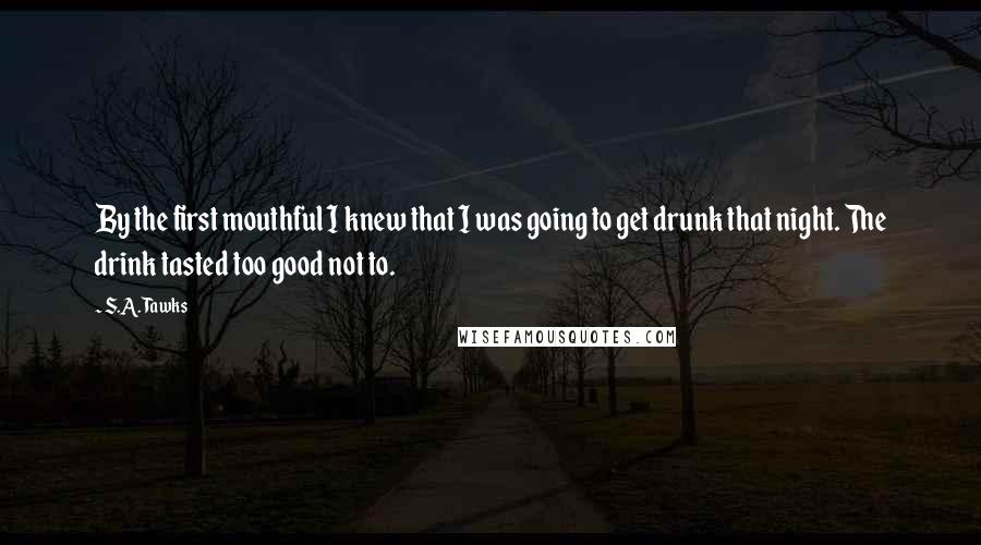 S.A. Tawks Quotes: By the first mouthful I knew that I was going to get drunk that night. The drink tasted too good not to.