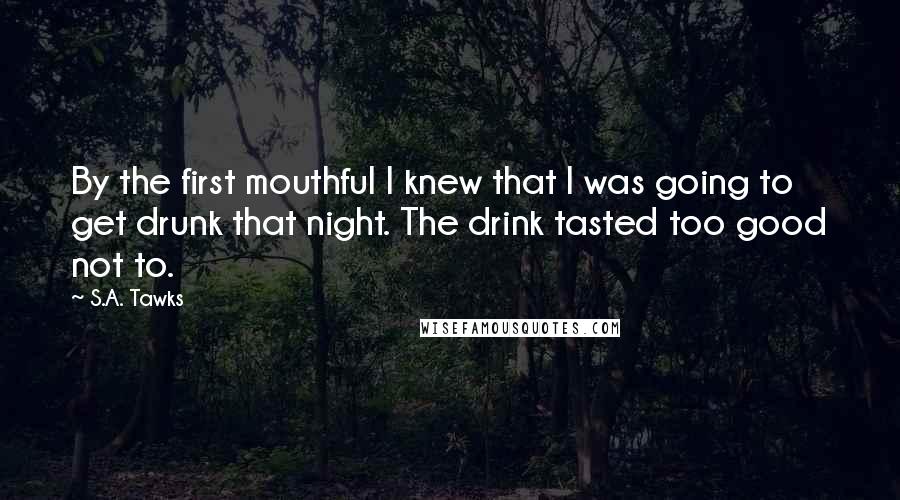 S.A. Tawks Quotes: By the first mouthful I knew that I was going to get drunk that night. The drink tasted too good not to.