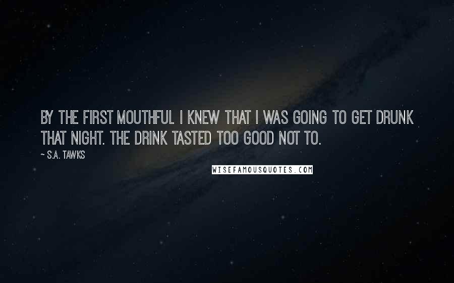 S.A. Tawks Quotes: By the first mouthful I knew that I was going to get drunk that night. The drink tasted too good not to.