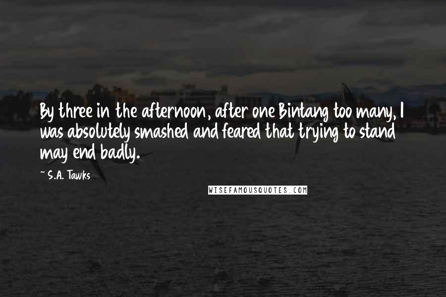 S.A. Tawks Quotes: By three in the afternoon, after one Bintang too many, I was absolutely smashed and feared that trying to stand may end badly.