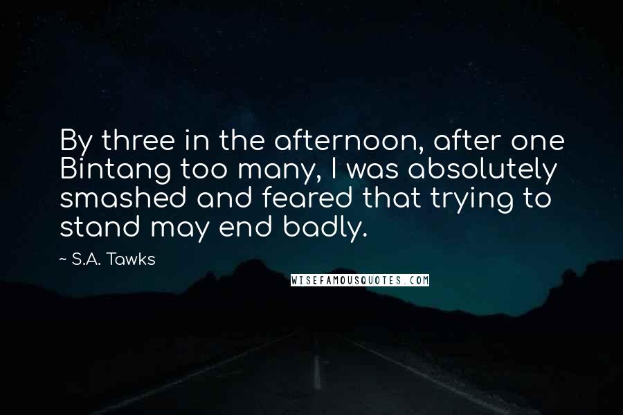S.A. Tawks Quotes: By three in the afternoon, after one Bintang too many, I was absolutely smashed and feared that trying to stand may end badly.