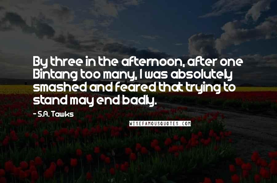 S.A. Tawks Quotes: By three in the afternoon, after one Bintang too many, I was absolutely smashed and feared that trying to stand may end badly.